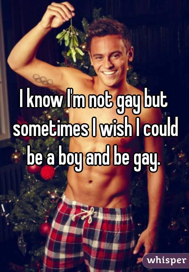 I know I'm not gay but sometimes I wish I could be a boy and be gay. 