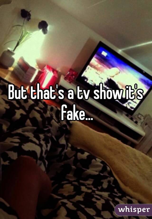 But that's a tv show it's fake...