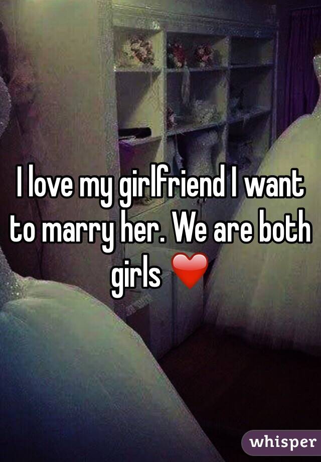 I love my girlfriend I want to marry her. We are both girls ❤️