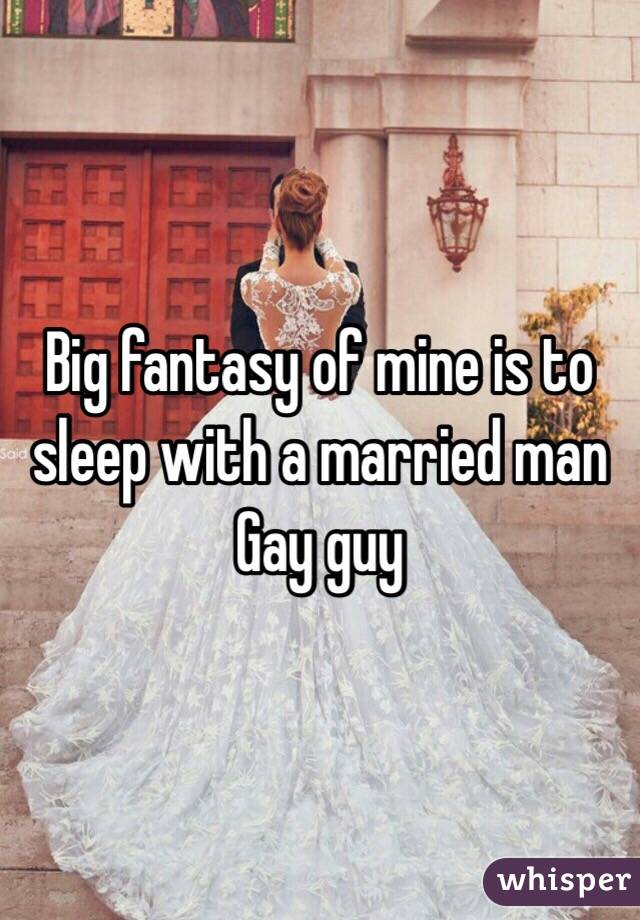 Big fantasy of mine is to sleep with a married man 
Gay guy 