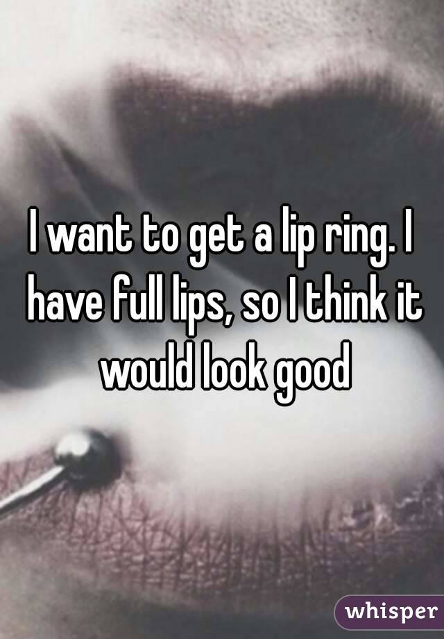 I want to get a lip ring. I have full lips, so I think it would look good