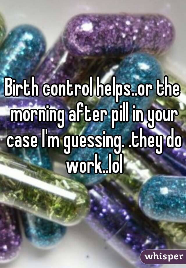 Birth control helps..or the morning after pill in your case I'm guessing. .they do work..lol