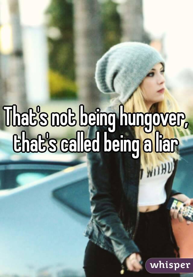 That's not being hungover, that's called being a liar 