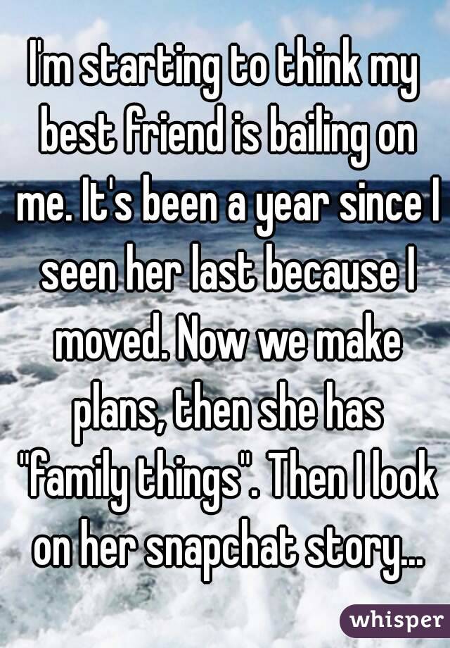 I'm starting to think my best friend is bailing on me. It's been a year since I seen her last because I moved. Now we make plans, then she has "family things". Then I look on her snapchat story...