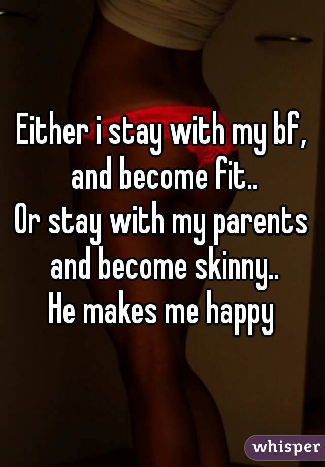 Either i stay with my bf, and become fit..
Or stay with my parents and become skinny..
He makes me happy