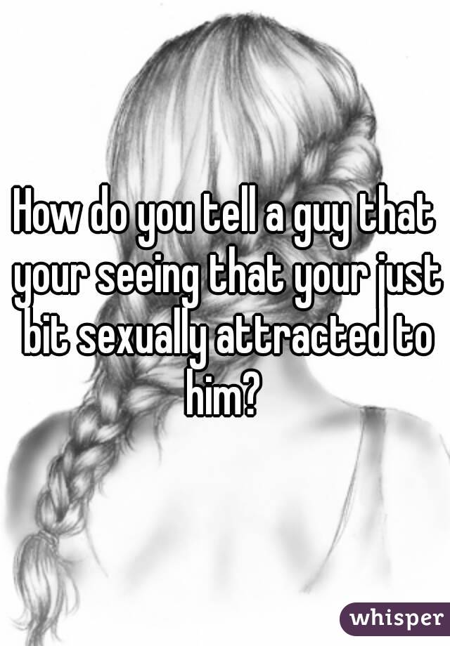 How do you tell a guy that your seeing that your just bit sexually attracted to him? 