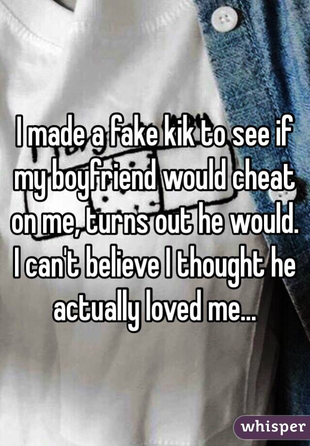 I made a fake kik to see if my boyfriend would cheat on me, turns out he would. I can't believe I thought he actually loved me...