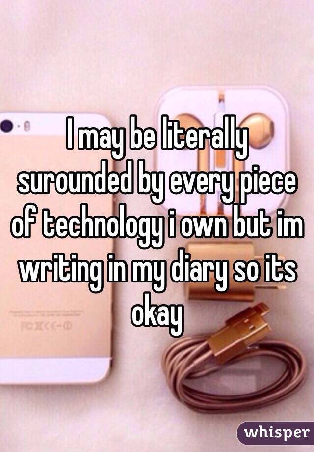 I may be literally surounded by every piece of technology i own but im writing in my diary so its okay