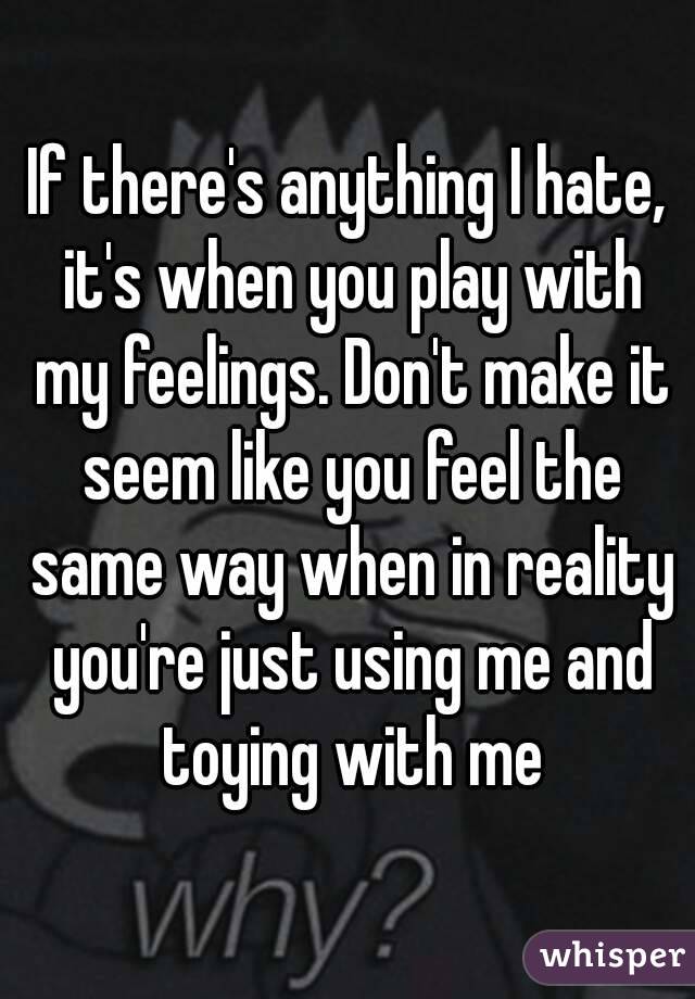 If there's anything I hate, it's when you play with my feelings. Don't make it seem like you feel the same way when in reality you're just using me and toying with me