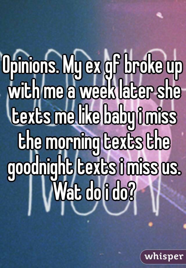 Opinions. My ex gf broke up with me a week later she texts me like baby i miss the morning texts the goodnight texts i miss us. Wat do i do?