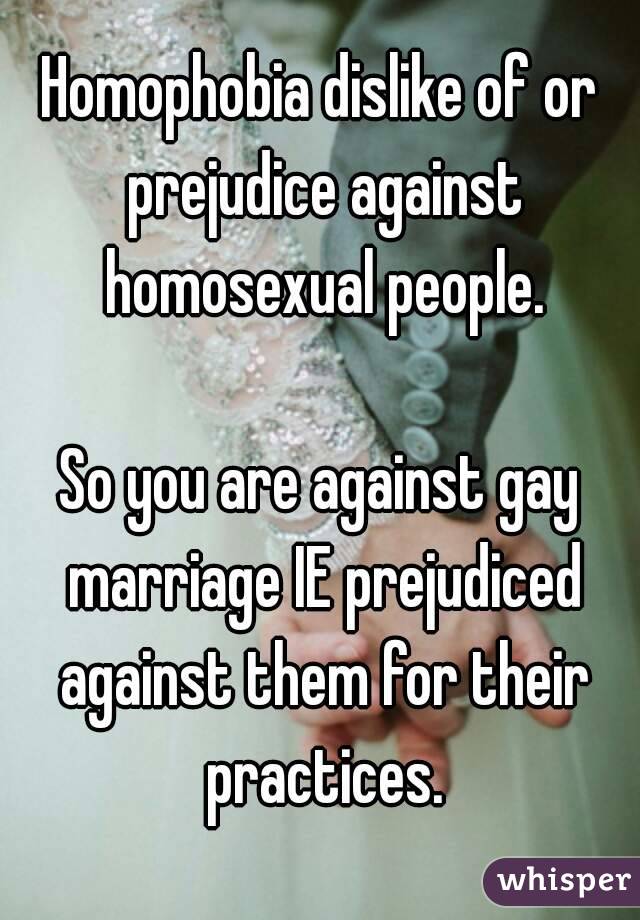 Homophobia dislike of or prejudice against homosexual people.

So you are against gay marriage IE prejudiced against them for their practices.