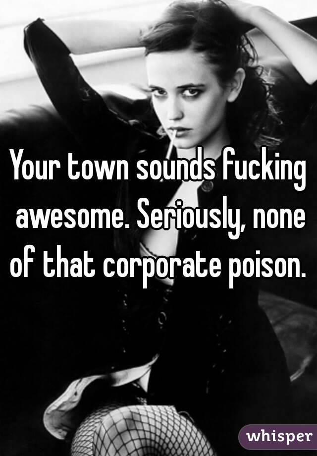 Your town sounds fucking awesome. Seriously, none of that corporate poison. 