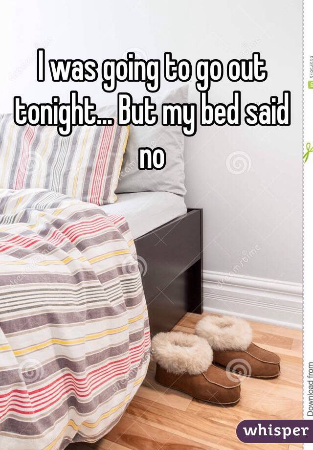 I was going to go out tonight... But my bed said no