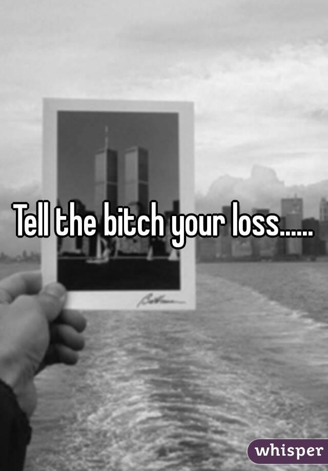 Tell the bitch your loss......