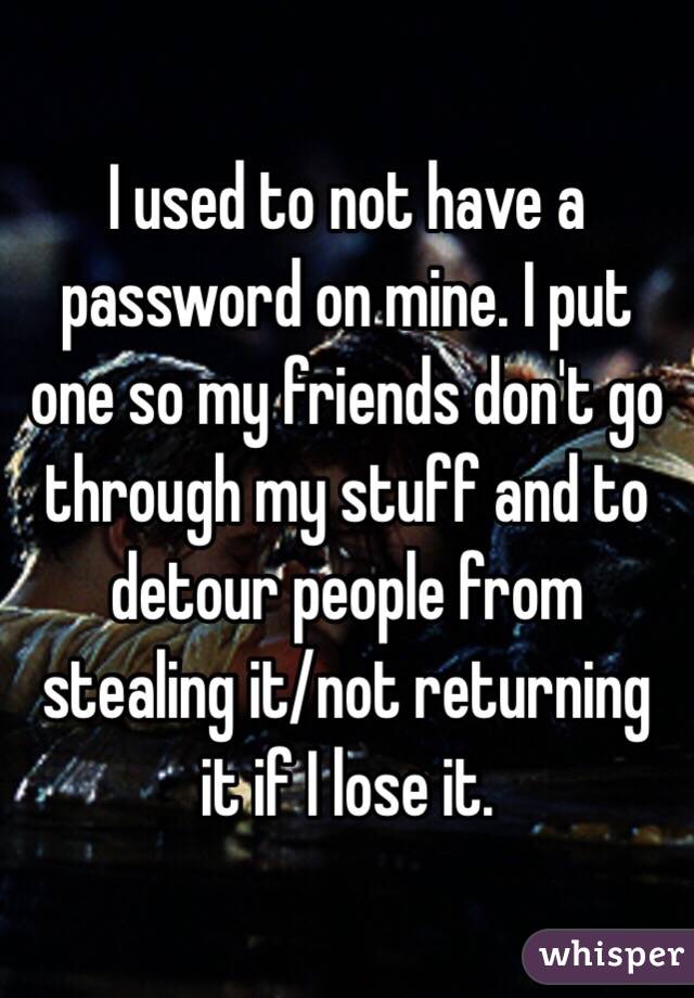 I used to not have a password on mine. I put one so my friends don't go through my stuff and to detour people from stealing it/not returning it if I lose it. 