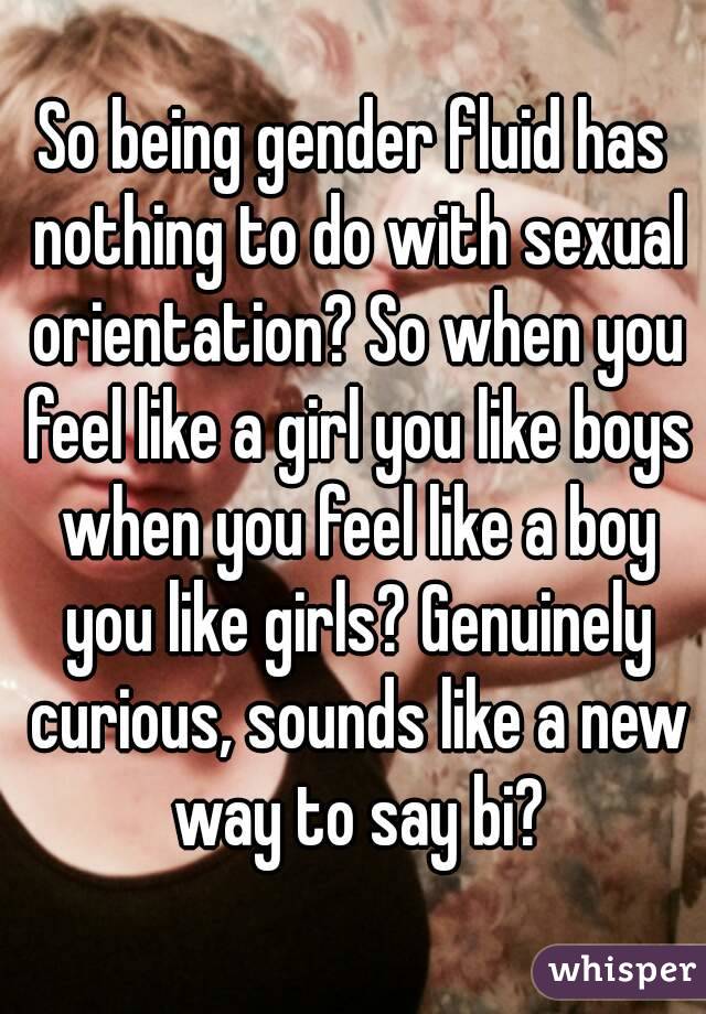 So being gender fluid has nothing to do with sexual orientation? So when you feel like a girl you like boys when you feel like a boy you like girls? Genuinely curious, sounds like a new way to say bi?