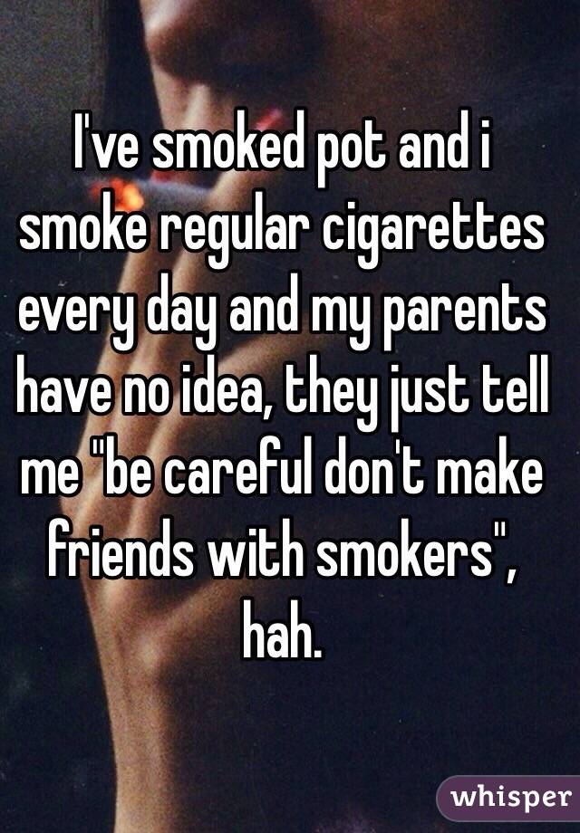 I've smoked pot and i smoke regular cigarettes every day and my parents have no idea, they just tell me "be careful don't make friends with smokers", hah. 