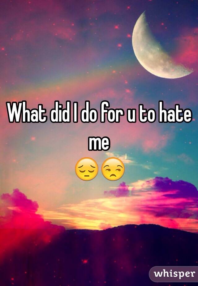 What did I do for u to hate me 
😔😒