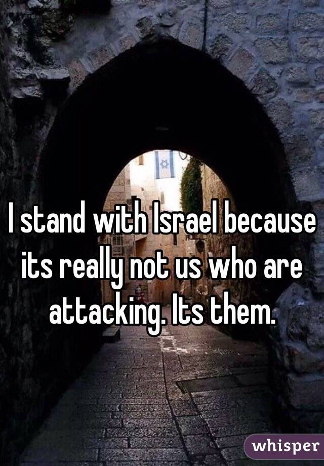 I stand with Israel because its really not us who are attacking. Its them.