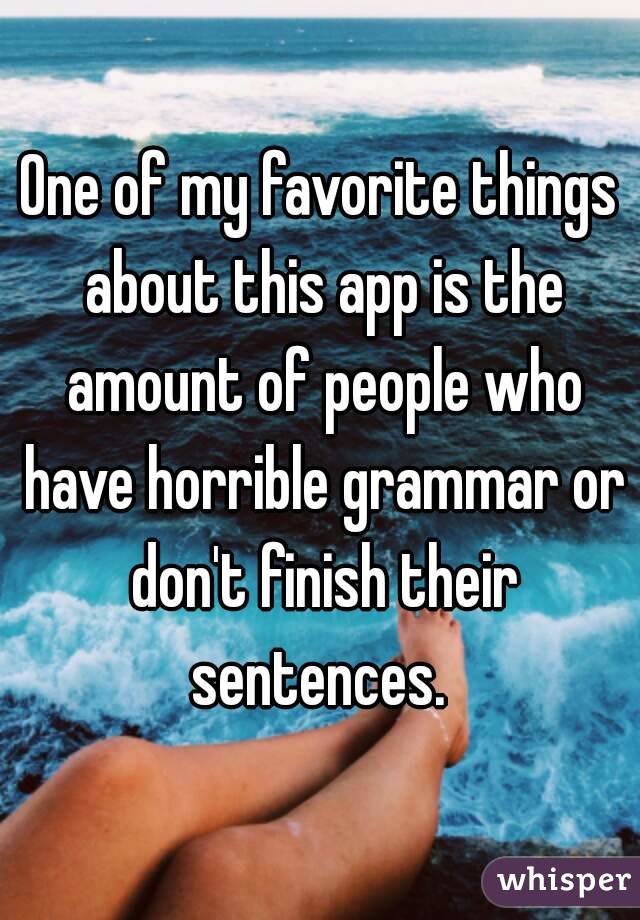 One of my favorite things about this app is the amount of people who have horrible grammar or don't finish their sentences. 