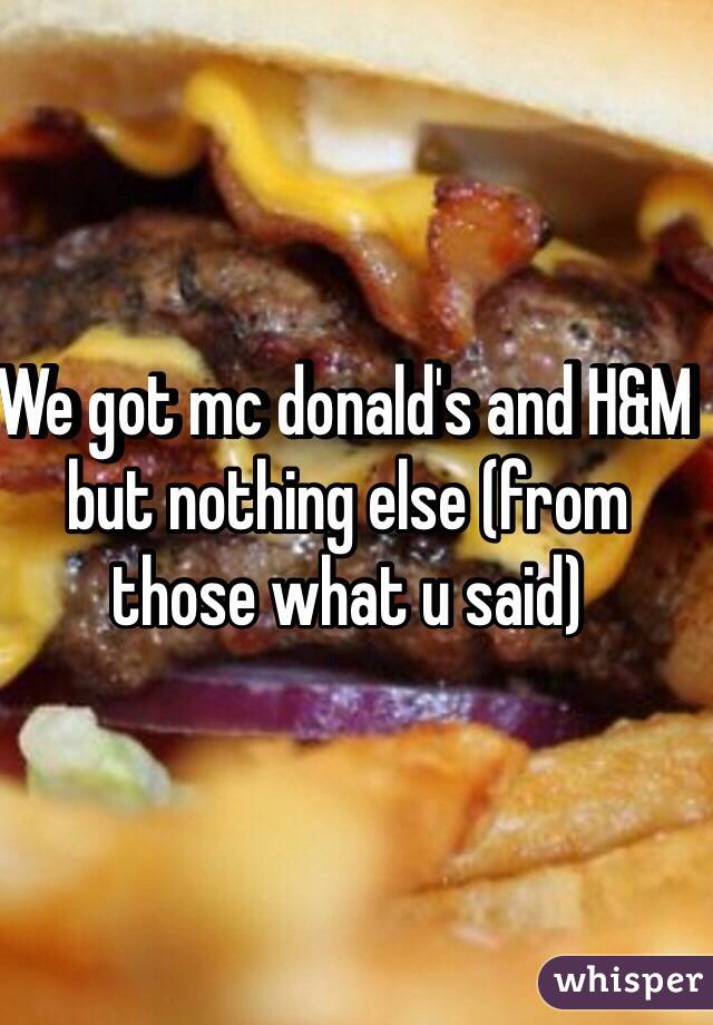 We got mc donald's and H&M but nothing else (from those what u said)