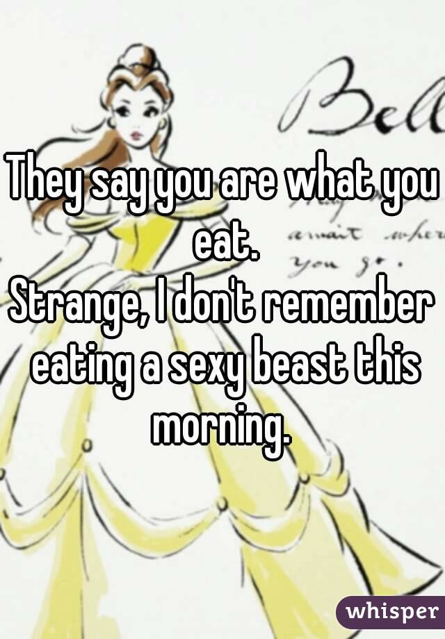 They say you are what you eat.
Strange, I don't remember eating a sexy beast this morning. 