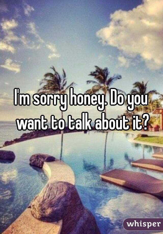 I'm sorry honey. Do you want to talk about it?
