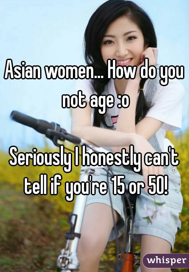 Asian women... How do you not age :o

Seriously I honestly can't tell if you're 15 or 50!