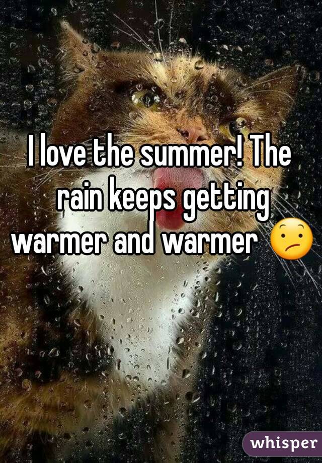 I love the summer! The rain keeps getting warmer and warmer 😕 