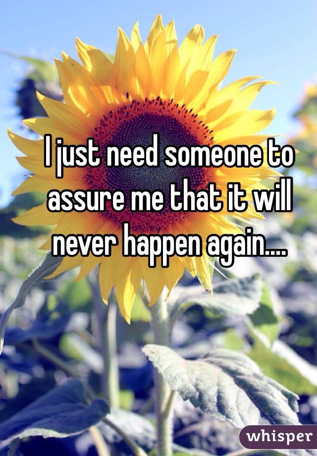 I just need someone to assure me that it will never happen again.... 