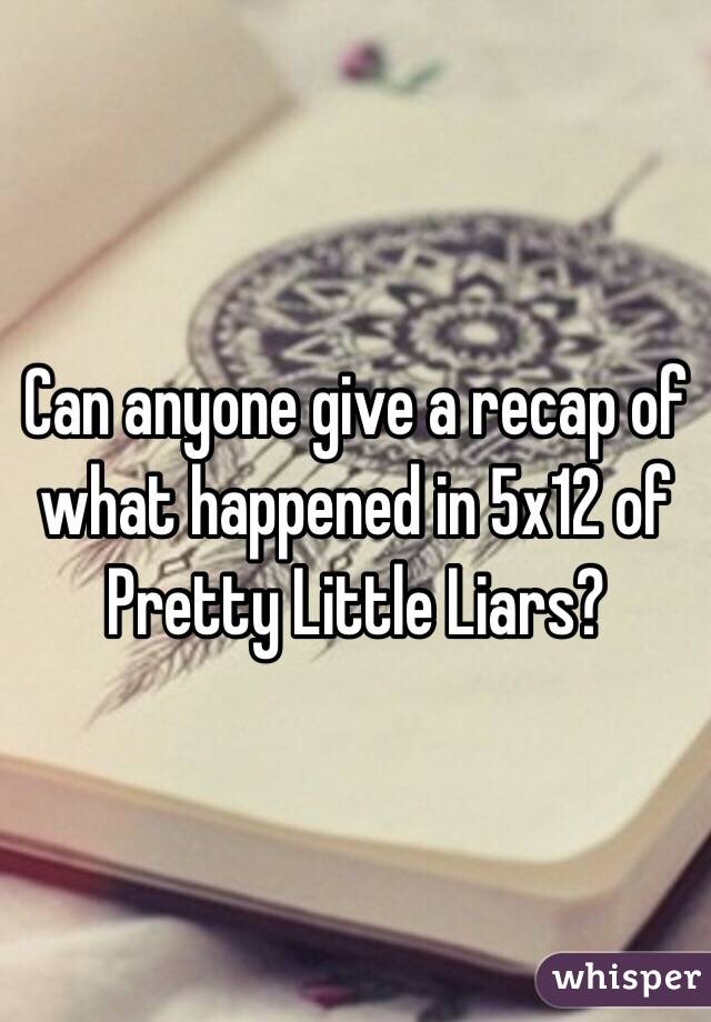 Can anyone give a recap of what happened in 5x12 of Pretty Little Liars?