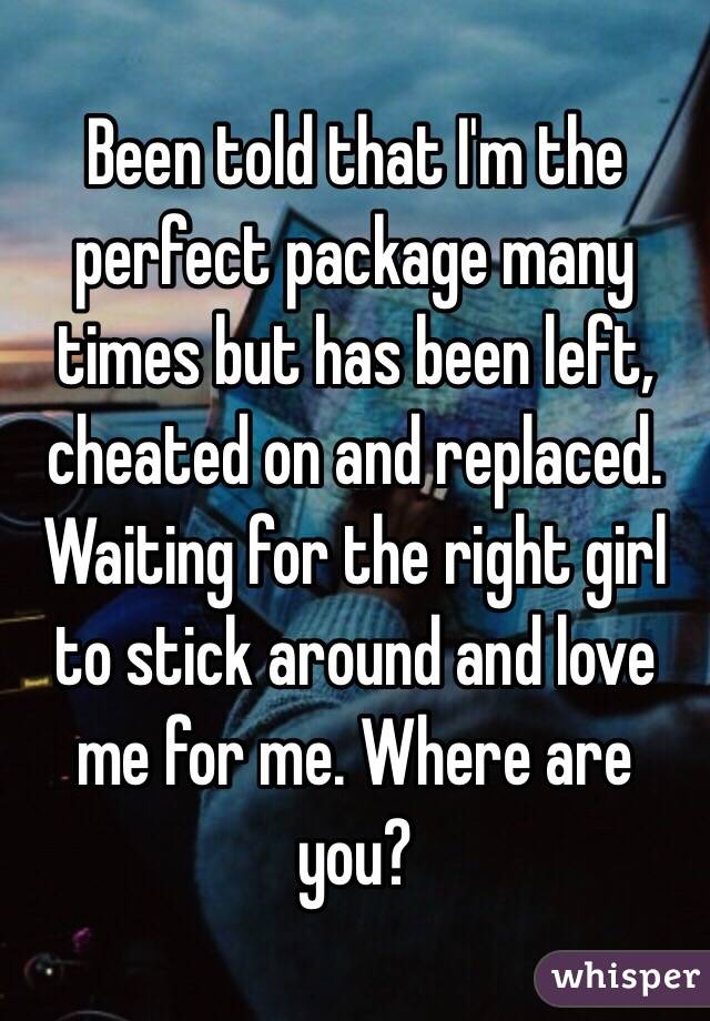 Been told that I'm the perfect package many times but has been left, cheated on and replaced. Waiting for the right girl to stick around and love me for me. Where are you? 