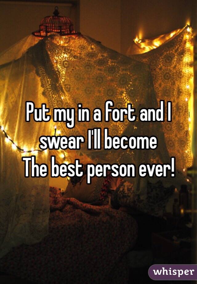 Put my in a fort and I swear I'll become
The best person ever!