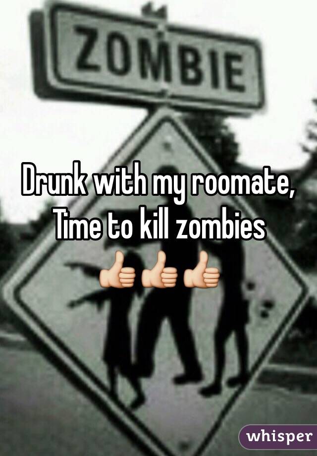 Drunk with my roomate,
Time to kill zombies
👍👍👍