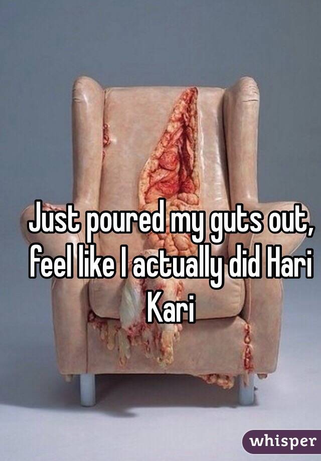 Just poured my guts out, feel like I actually did Hari Kari 