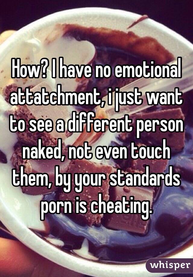 How? I have no emotional attatchment, i just want to see a different person naked, not even touch them, by your standards porn is cheating.