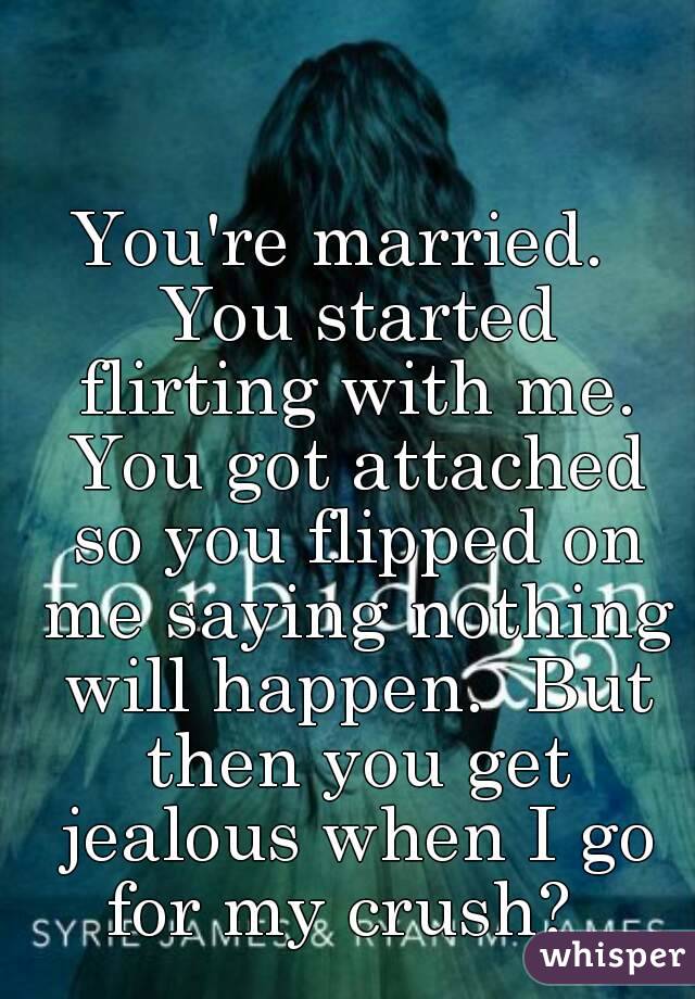 You're married.  You started flirting with me. You got attached so you flipped on me saying nothing will happen.  But then you get jealous when I go for my crush?  