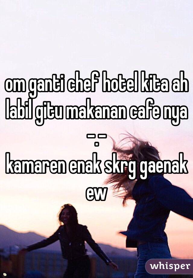 om ganti chef hotel kita ah labil gitu makanan cafe nya -.- 
kamaren enak skrg gaenak
ew