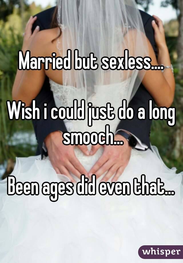 Married but sexless....

Wish i could just do a long smooch...

Been ages did even that...