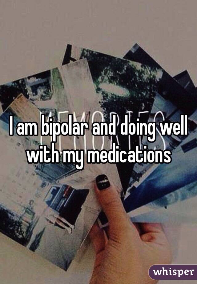 I am bipolar and doing well with my medications 