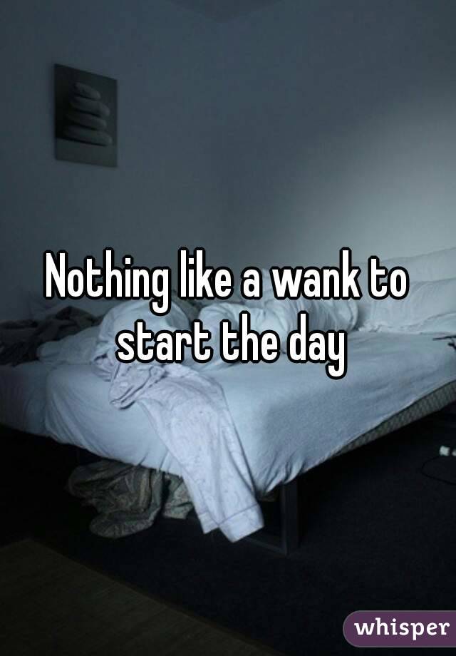 Nothing like a wank to start the day