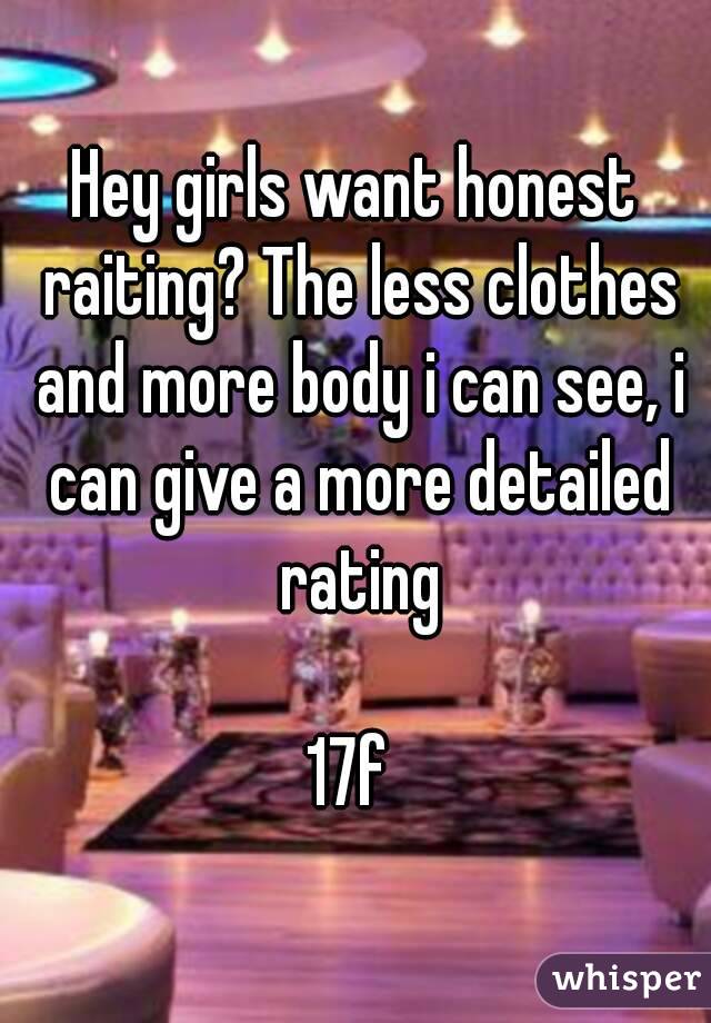 Hey girls want honest raiting? The less clothes and more body i can see, i can give a more detailed rating

17f 