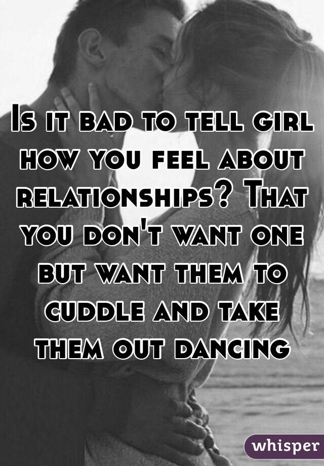 Is it bad to tell girl how you feel about relationships? That you don't want one but want them to cuddle and take them out dancing 