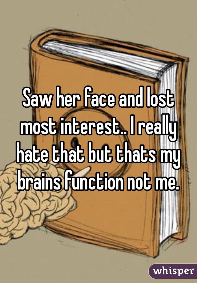 Saw her face and lost most interest.. I really hate that but thats my brains function not me.