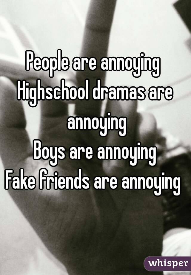 People are annoying 
Highschool dramas are annoying
Boys are annoying
Fake friends are annoying 
