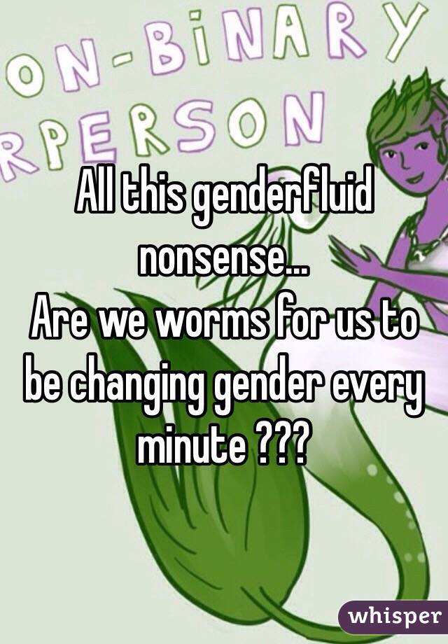 All this genderfluid nonsense...
Are we worms for us to be changing gender every minute ???