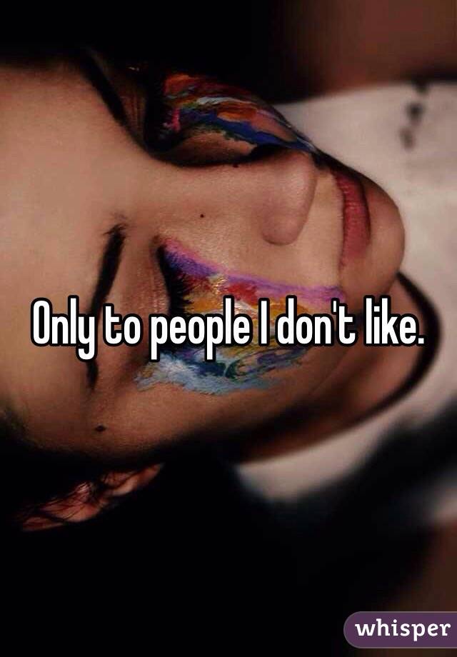 Only to people I don't like.