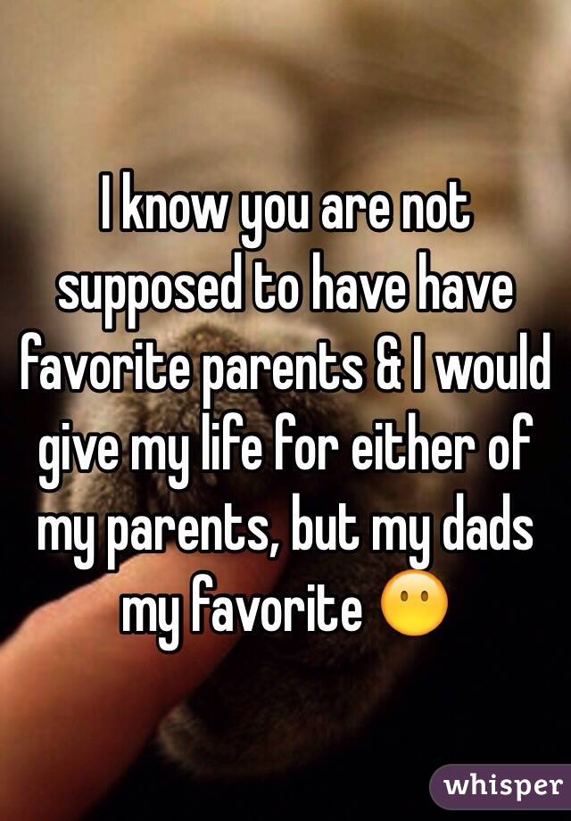 I know you are not supposed to have have favorite parents & I would give my life for either of my parents, but my dads my favorite 😶