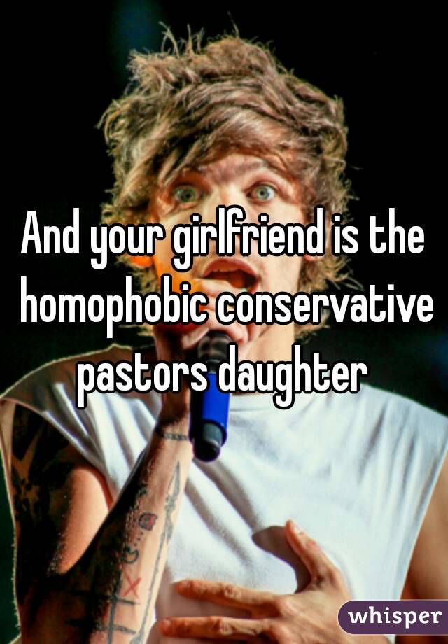 And your girlfriend is the homophobic conservative pastors daughter 