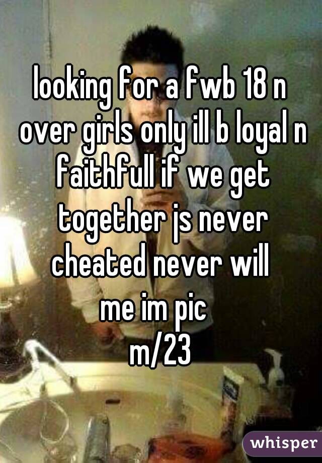 looking for a fwb 18 n over girls only ill b loyal n faithfull if we get together js never cheated never will 
me im pic  
m/23